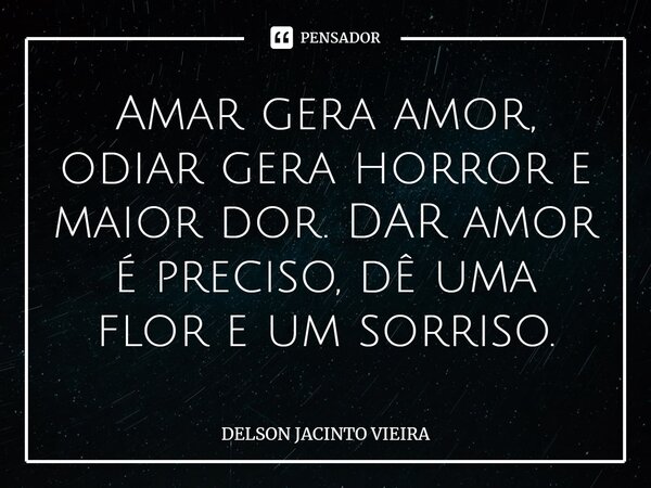 Amar gera amor, odiar gera horror e maior dor. DAR amor é preciso, dê uma flor e um sorriso.... Frase de Delson Jacinto Vieira.