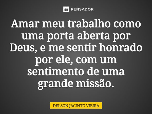 ⁠Amar meu trabalho como uma porta aberta por Deus, e me sentir honrado por ele, com um sentimento de uma grande missão.... Frase de Delson Jacinto Vieira.