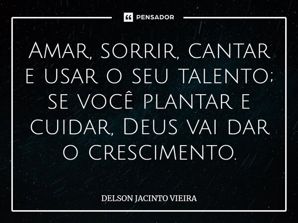 ⁠Amar, sorrir, cantar e usar o seu talento; se você plantar e cuidar, Deus vai dar o crescimento.... Frase de Delson Jacinto Vieira.