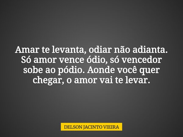 Amar te levanta, odiar não adianta. Só amor vence ódio, só vencedor sobe ao pódio. Aonde você quer chegar, o amor vai te levar.... Frase de DELSON JACINTO VIEIRA.