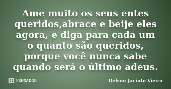 Ame muito os seus entes queridos,abrace e beije eles agora, e diga para cada um o quanto são queridos, porque você nunca sabe quando será o último adeus.... Frase de Delson Jacinto Vieira.