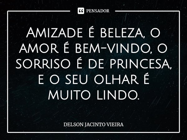 ⁠Amizade é beleza, o amor é bem-vindo, o sorriso é de princesa, e o seu olhar é muito lindo.... Frase de Delson Jacinto Vieira.