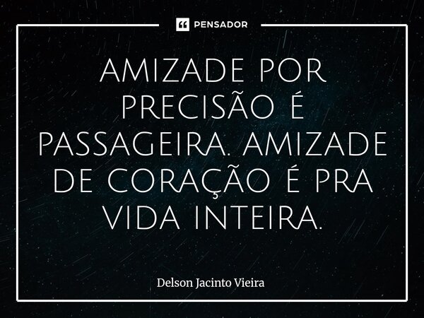 ⁠AMIZADE POR PRECISÃO É PASSAGEIRA. AMIZADE DE CORAÇÃO É PRA VIDA INTEIRA.... Frase de Delson Jacinto Vieira.