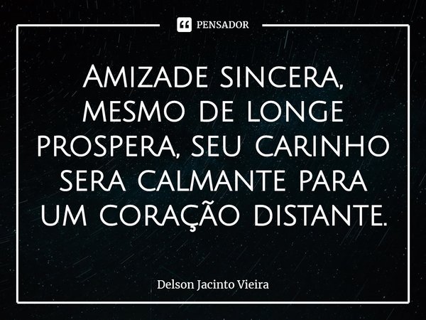 ⁠Amizade sincera, mesmo de longe prospera, seu carinho sera calmante para um coração distante.... Frase de Delson Jacinto Vieira.