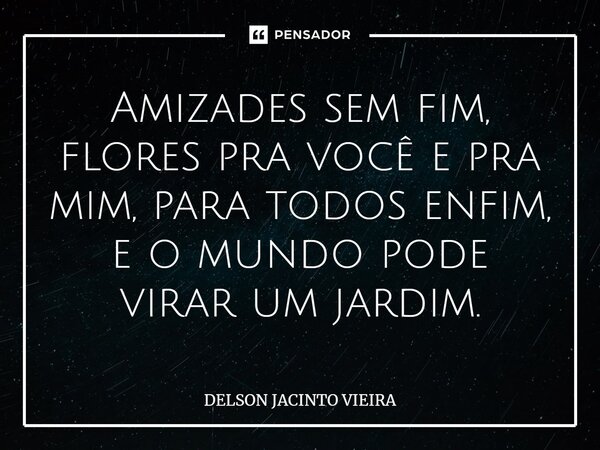 ⁠Amizades sem fim, flores pra você e pra mim, para todos enfim, e o mundo pode virar um jardim.... Frase de Delson Jacinto Vieira.