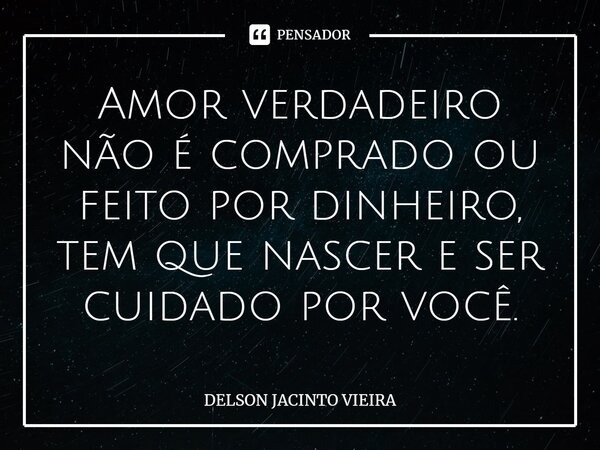 Amor verdadeiro não é comprado ou feito por dinheiro, tem que nascer e ser cuidado por você.... Frase de Delson Jacinto Vieira.