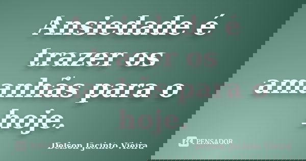 Ansiedade é trazer os amanhãs para o hoje.... Frase de Delson Jacinto Vieira.