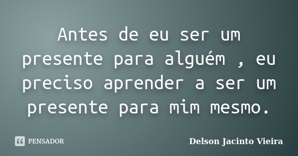 Antes de eu ser um presente para alguém , eu preciso aprender a ser um presente para mim mesmo.... Frase de Delson Jacinto Vieira.