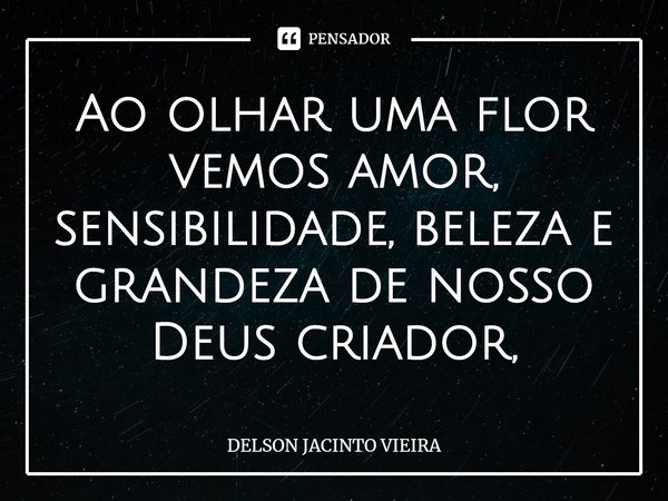 Ao olhar uma flor vemos amor, sensibilidade, beleza e grandeza de nosso Deus criador,... Frase de Delson Jacinto Vieira.