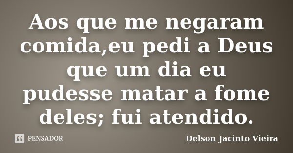 Aos que me negaram comida,eu pedi a Deus que um dia eu pudesse matar a fome deles; fui atendido.... Frase de Delson Jacinto Vieira.