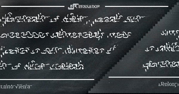Aprender a falar , pode ser um processo demorado, mas o difícil para o ser humano é aprender a ficar calado.... Frase de Delson Jacinto Vieira.