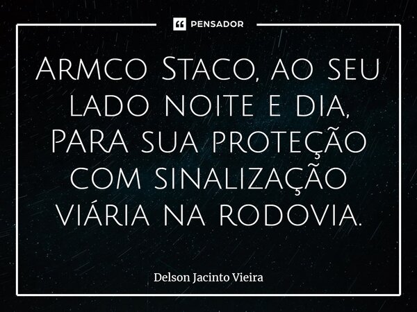 ⁠Armco Staco, ao seu lado noite e dia, PARA sua proteção com sinalização viária na rodovia.... Frase de Delson Jacinto Vieira.