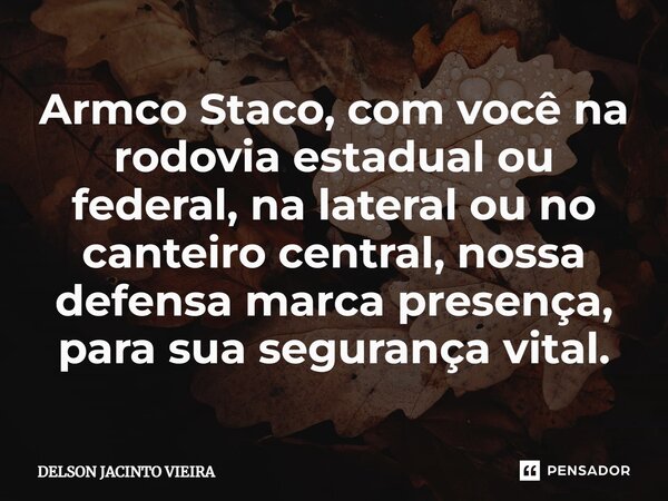 ⁠Armco Staco, com você na rodovia estadual ou federal, na lateral ou no canteiro central, nossa defensa marca presença, para sua segurança vital.... Frase de Delson Jacinto Vieira.