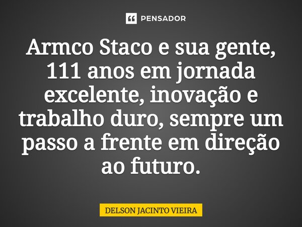 ⁠Armco Staco e sua gente, 111 anos em jornada excelente, inovação e trabalho duro, sempre um passo a frente em direção ao futuro.... Frase de Delson Jacinto Vieira.