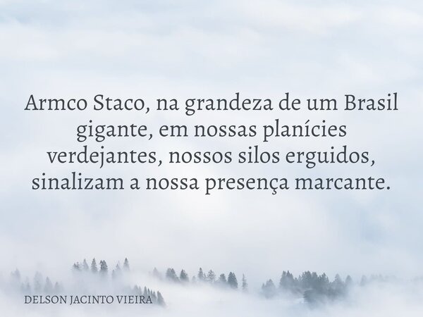 Armco Staco, na grandeza de um Brasil gigante, em nossas planícies verdejantes, nossos silos erguidos, sinalizam a nossa presença marcante.... Frase de DELSON JACINTO VIEIRA.
