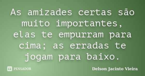 As amizades certas são muito importantes, elas te empurram para cima; as erradas te jogam para baixo.... Frase de Delson Jacinto Vieira.