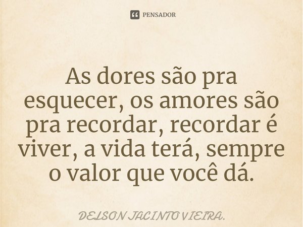 ⁠As dores são pra esquecer, os amores são pra recordar, recordar é viver, a vida terá, sempre o valor que você dá.... Frase de DELSON JACINTO VIEIRA..