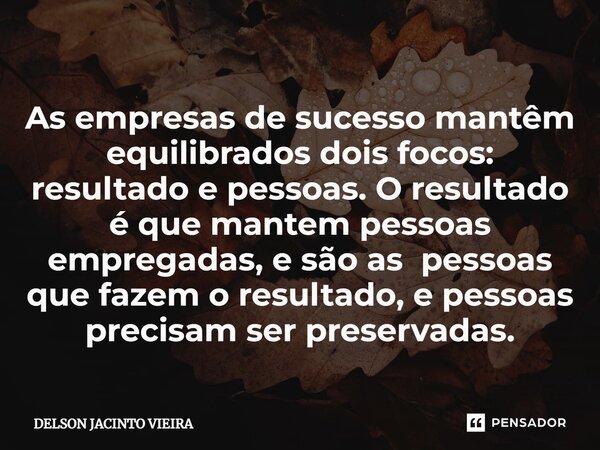 ⁠As empresas de sucesso mantêm equilibrados dois focos: resultado e pessoas. O resultado é que mantem pessoas empregadas, e são as pessoas que fazem o resultado... Frase de Delson Jacinto Vieira.