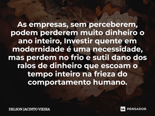 ⁠As empresas, sem perceberem, podem perderem muito dinheiro o ano inteiro, Investir quente em modernidade é uma necessidade, mas perdem no frio e sutil dano dos... Frase de Delson Jacinto Vieira.