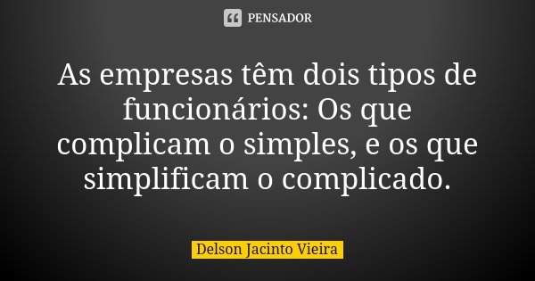 As empresas têm dois tipos de funcionários: Os que complicam o simples, e os que simplificam o complicado.... Frase de Delson Jacinto Vieira.
