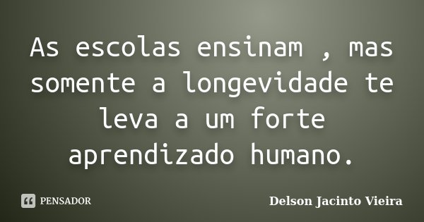 As escolas ensinam , mas somente a longevidade te leva a um forte aprendizado humano.... Frase de Delson Jacinto Vieira.