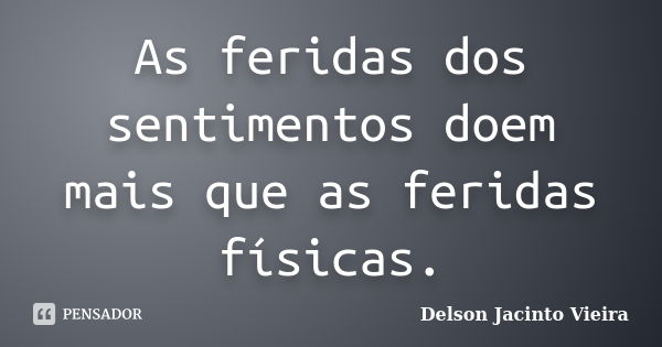 As feridas dos sentimentos doem mais que as feridas físicas.... Frase de Delson Jacinto Vieira.