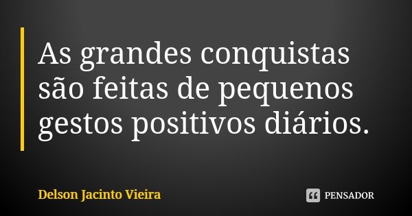 As grandes conquistas são feitas de pequenos gestos positivos diários.... Frase de Delson Jacinto Vieira.