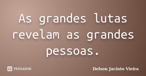 As grandes lutas revelam as grandes pessoas.... Frase de Delson Jacinto Vieira.