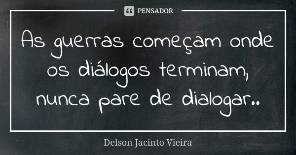 As guerras começam onde os diálogos terminam, nunca pare de dialogar..... Frase de Delson Jacinto Vieira.