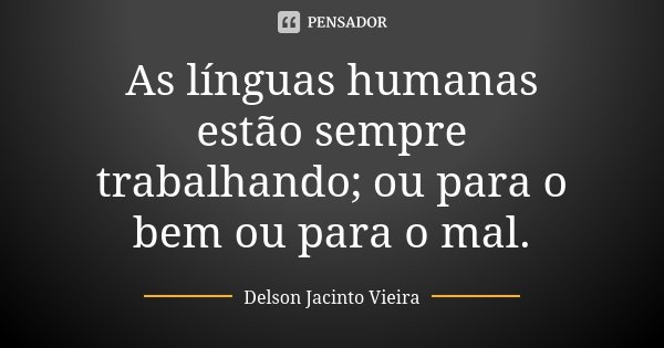 As línguas humanas estão sempre trabalhando; ou para o bem ou para o mal.... Frase de Delson Jacinto Vieira.