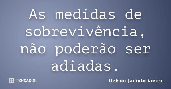 As medidas de sobrevivência, não poderão ser adiadas.... Frase de Delson Jacinto Vieira.