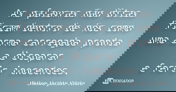 As palavras não ditas ficam dentro de nós como uma arma carregada pronta a disparar e ferir inocentes.... Frase de Delson Jacinto Vieira.