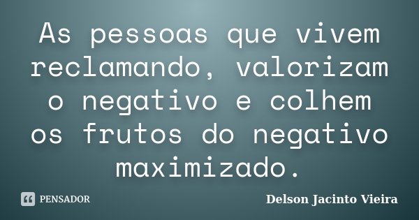 As pessoas que vivem reclamando, valorizam o negativo e colhem os frutos do negativo maximizado.... Frase de Delson Jacinto Vieira.