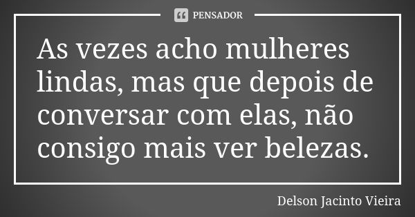 As vezes acho mulheres lindas, mas que depois de conversar com elas, não consigo mais ver belezas.... Frase de Delson Jacinto Vieira.