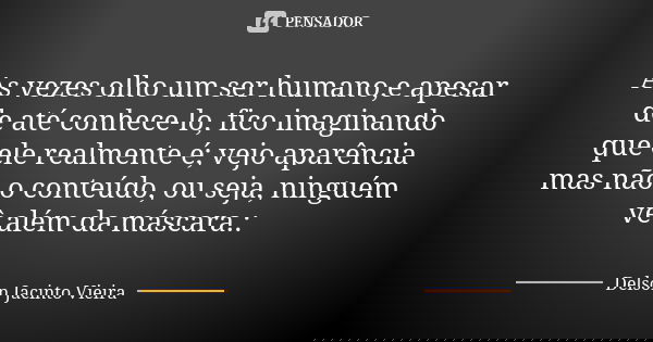 As vezes olho um ser humano,e apesar de até conhece-lo, fico imaginando que ele realmente é; vejo aparência mas não o conteúdo, ou seja, ninguém vê além da másc... Frase de Delson Jacinto Vieira.