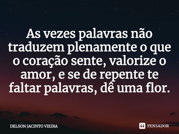 ⁠As vezes palavras não traduzem plenamente o que o coração sente, valorize o amor, e se de repente te faltar palavras, dê uma flor.... Frase de Delson Jacinto Vieira.