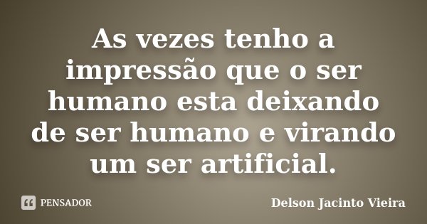 As vezes tenho a impressão que o ser humano esta deixando de ser humano e virando um ser artificial.... Frase de Delson Jacinto Vieira.