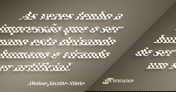 As vezes tenho a impressão que o ser humano esta deixando de ser humano e virando um ser artificial.... Frase de Delson Jacinto Vieira.