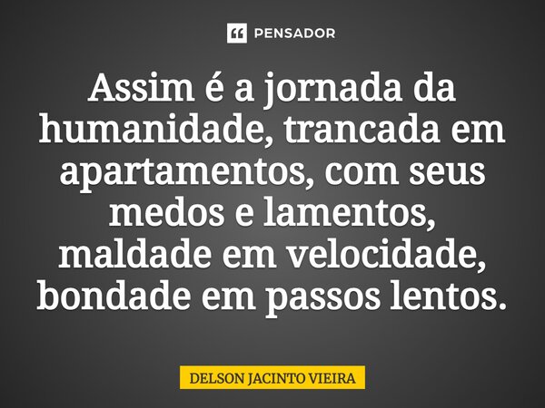 Assim é a jornada da humanidade, trancada em apartamentos, com seus medos e lamentos, maldade em velocidade, bondade em passos lentos.... Frase de Delson Jacinto Vieira.