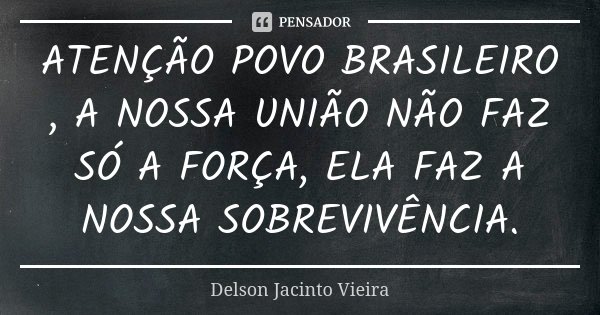 ATENÇÃO POVO BRASILEIRO , A NOSSA UNIÃO NÃO FAZ SÓ A FORÇA, ELA FAZ A NOSSA SOBREVIVÊNCIA.... Frase de Delson Jacinto Vieira.