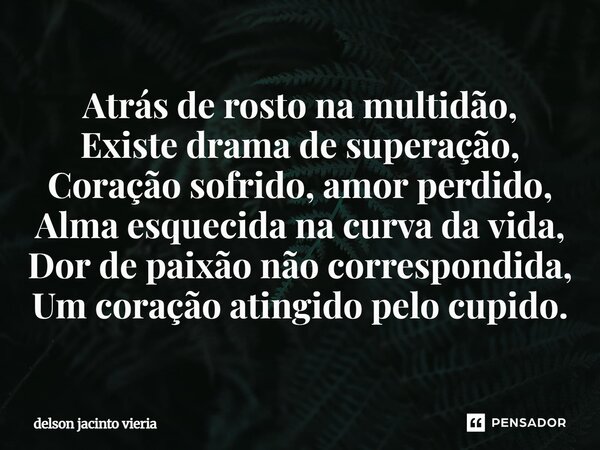 ⁠Atrás de rosto na multidão, Existe drama de superação, Coração sofrido, amor perdido, Alma esquecida na curva da vida, Dor de paixão não correspondida, Um cora... Frase de DELSON JACINTO VIERIA.