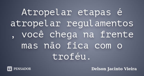 Atropelar etapas é atropelar regulamentos , você chega na frente mas não fica com o troféu.... Frase de Delson Jacinto Vieira.