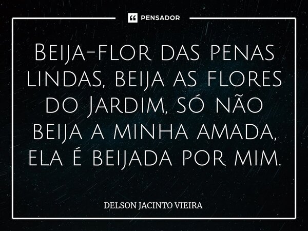 ⁠Beija-flor das penas lindas, beija as flores do Jardim, só não beija a minha amada, ela é beijada por mim.... Frase de Delson Jacinto Vieira.