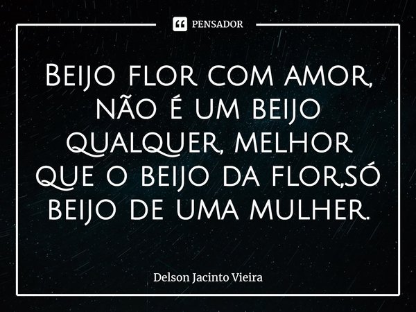 ⁠Beijo flor com amor, não é um beijo qualquer, melhor que o beijo da flor,só beijo de uma mulher.... Frase de Delson Jacinto Vieira.