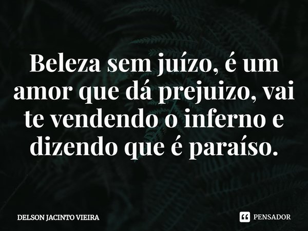 Beleza sem juízo⁠, é um amor que dá prejuizo, vai te vendendo o inferno e dizendo que é paraíso.... Frase de Delson Jacinto Vieira.