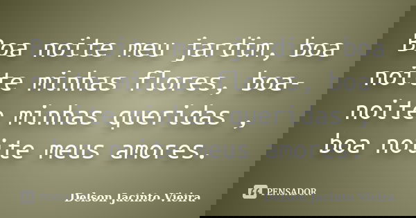 Boa noite meu jardim, boa noite minhas flores, boa-noite minhas queridas , boa noite meus amores.... Frase de Delson Jacinto Vieira.