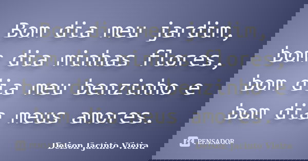 Bom dia meu jardim, bom dia minhas flores, bom dia meu benzinho e bom dia meus amores.... Frase de Delson Jacinto Vieira.
