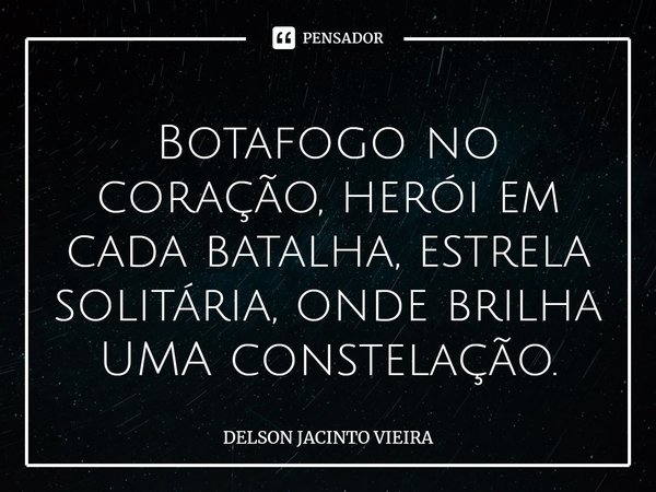 ⁠Botafogo no coração, herói em cada batalha, estrela solitária, onde brilha UMA constelação.... Frase de Delson Jacinto Vieira.