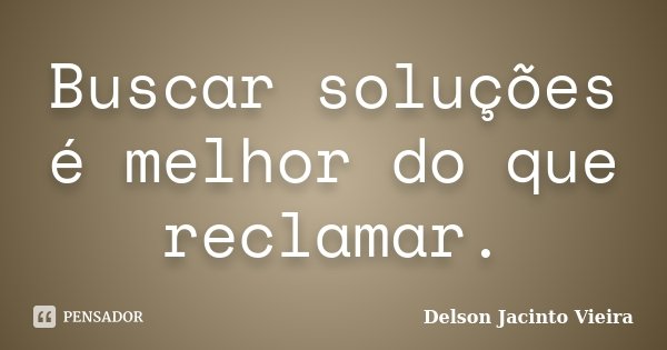 Buscar soluções é melhor do que reclamar.... Frase de Delson Jacinto Vieira.