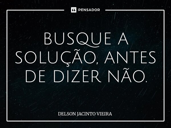 ⁠BUSQUE A SOLUÇÃO, ANTES DE DIZER NÃO.... Frase de Delson Jacinto Vieira.